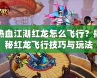 熱血江湖紅龍怎么飛行？揭秘紅龍飛行技巧與玩法