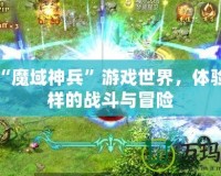 探索“魔域神兵”游戲世界，體驗不一樣的戰斗與冒險