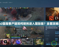 Dota2國服客戶端如何順利進入國際服？全面攻略來啦！