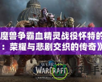 《魔獸爭霸血精靈戰役懷特的腿：榮耀與悲劇交織的傳奇》