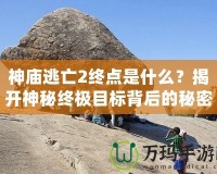 神廟逃亡2終點是什么？揭開神秘終極目標背后的秘密！