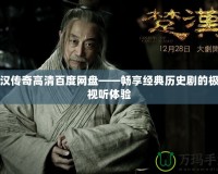 楚漢傳奇高清百度網盤——暢享經典歷史劇的極致視聽體驗