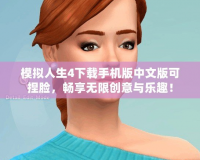 模擬人生4下載手機版中文版可捏臉，暢享無限創意與樂趣！