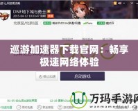 巡游加速器下載官網：暢享極速網絡體驗