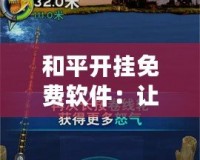和平開掛免費軟件：讓你在游戲中領先一步，暢享極致游戲體驗