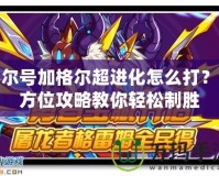 賽爾號加格爾超進化怎么打？全方位攻略教你輕松制勝