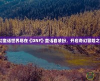 夢幻童話世界盡在《DNF》童話套裝扮，開啟奇幻冒險之旅！