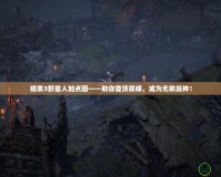 暗黑3野蠻人加點圖——助你登頂巔峰，成為無敵戰神！