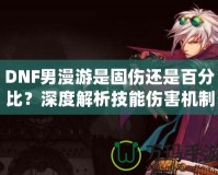 DNF男漫游是固傷還是百分比？深度解析技能傷害機(jī)制