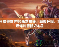《魔獸世界80版本揭秘：經(jīng)典懷舊，重燃你的冒險(xiǎn)之心》