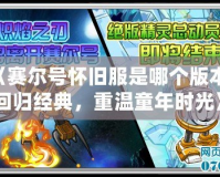 《賽爾號懷舊服是哪個版本？回歸經典，重溫童年時光》