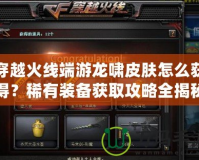 穿越火線端游龍嘯皮膚怎么獲得？稀有裝備獲取攻略全揭秘！