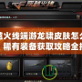 穿越火線端游龍嘯皮膚怎么獲得？稀有裝備獲取攻略全揭秘！