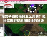 魔獸爭霸轉換器怎么用的？輕松掌握游戲地圖轉換的秘訣