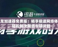 飛龍加速器免費版：暢享極速網絡體驗，輕松解決網絡卡頓問題