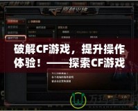 破解CF游戲，提升操作體驗！——探索CF游戲修改器的獨特魅力