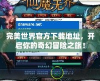 完美世界官方下載地址，開啟你的奇幻冒險之旅！