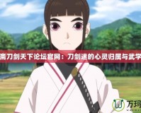 拔刀齋刀劍天下論壇官網：刀劍迷的心靈歸屬與武學之道