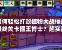 如何輕松打敗植物大戰(zhàn)僵尸最終關卡僵王博士？超實用攻略助你一戰(zhàn)成名！