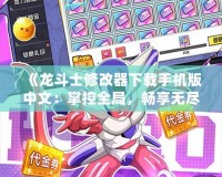 《龍斗士修改器下載手機版中文：掌控全局，暢享無盡樂趣！》
