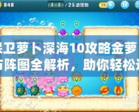 保衛蘿卜深海10攻略金蘿卜布陣圖全解析，助你輕松通關！