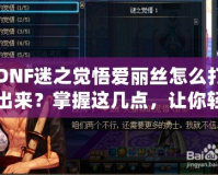 DNF迷之覺悟愛麗絲怎么打出來？掌握這幾點，讓你輕松擊敗強敵！