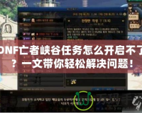 DNF亡者峽谷任務(wù)怎么開啟不了？一文帶你輕松解決問題！