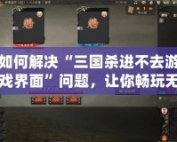 如何解決“三國殺進不去游戲界面”問題，讓你暢玩無阻！