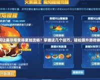 如何讓賽爾號變得更加流暢？掌握這幾個技巧，輕松提升游戲體驗！