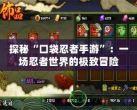 探秘“口袋忍者手游”：一場(chǎng)忍者世界的極致冒險(xiǎn)