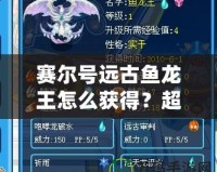 賽爾號遠古魚龍王怎么獲得？超詳細獲取攻略！