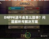 DNFPK進不去怎么回事？問題解析與解決方案