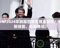 DNF2024年韓服四轉(zhuǎn)覺醒全解析！全新技能，極致體驗！