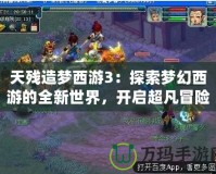 天殘造夢西游3：探索夢幻西游的全新世界，開啟超凡冒險之旅！