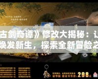 《古劍奇譚》修改大揭秘：讓經典煥發新生，探索全新冒險之旅！