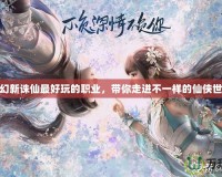 夢幻新誅仙最好玩的職業，帶你走進不一樣的仙俠世界