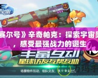 《賽爾號》辛奇帕克：探索宇宙奧秘，感受最強戰力的誕生