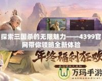 探索三國殺的無限魅力——4399官網帶你領略全新體驗