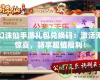夢幻誅仙手游禮包兌換碼：激活無限驚喜，暢享超值福利！