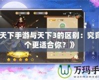 《天下手游與天下3的區別：究竟哪個更適合你？》