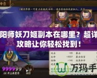 陰陽師妖刀姬副本在哪里？超詳細攻略讓你輕松找到！
