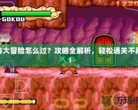 龍珠大冒險怎么過？攻略全解析，輕松通關不再難！