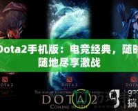 Dota2手機版：電競經典，隨時隨地盡享激戰