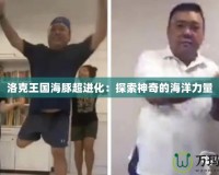 洛克王國海豚超進(jìn)化：探索神奇的海洋力量