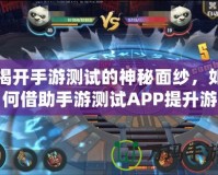 揭開手游測試的神秘面紗，如何借助手游測試APP提升游戲質量？