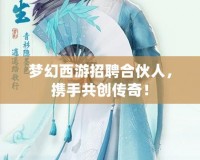 夢幻西游招聘合伙人，攜手共創傳奇！