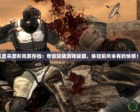 《虐殺原形完美存檔：帶你突破游戲極限，體驗(yàn)前所未有的快感！》