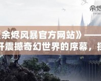 《余燼風暴官方網站》——揭開震撼奇幻世界的序幕，探尋最強戰斗體驗！