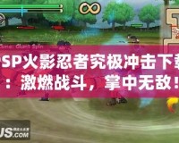 PSP火影忍者究極沖擊下載：激燃戰(zhàn)斗，掌中無敵！