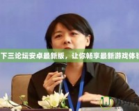 天下三論壇安卓最新版，讓你暢享最新游戲體驗！